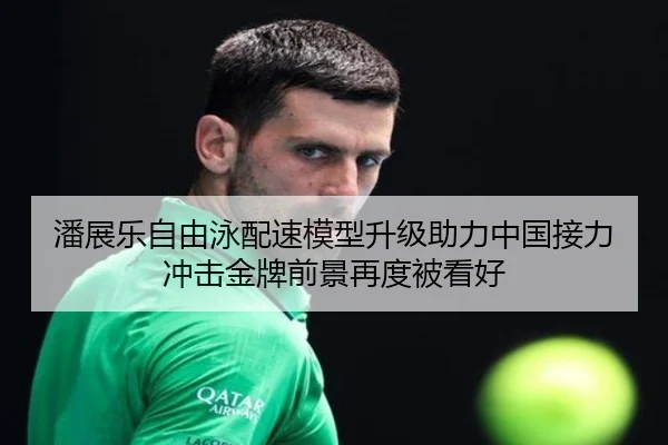 潘展乐自由泳配速模型升级助力中国接力冲击金牌前景再度被看好