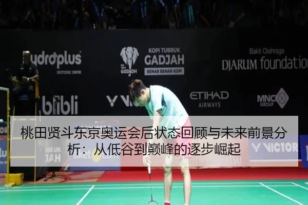 桃田贤斗东京奥运会后状态回顾与未来前景分析：从低谷到巅峰的逐步崛起