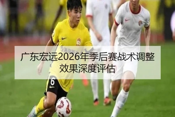 广东宏远2026年季后赛战术调整效果深度评估
