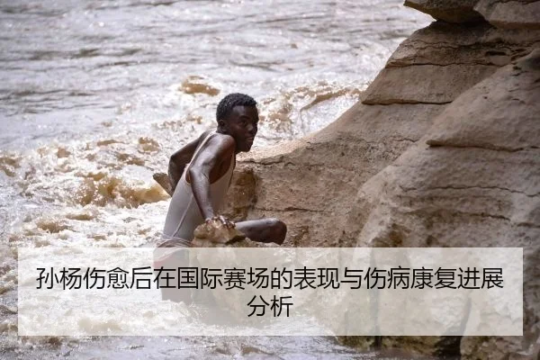 孙杨伤愈后在国际赛场的表现与伤病康复进展分析