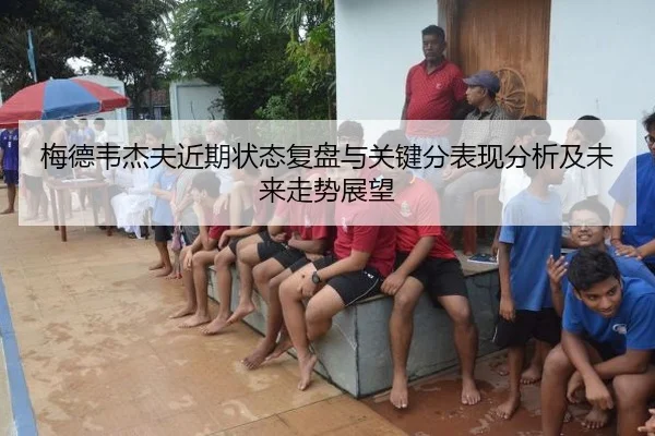 梅德韦杰夫近期状态复盘与关键分表现分析及未来走势展望