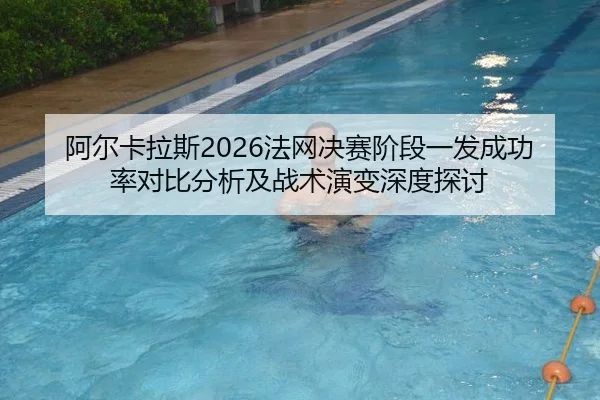 阿尔卡拉斯2026法网决赛阶段一发成功率对比分析及战术演变深度探讨