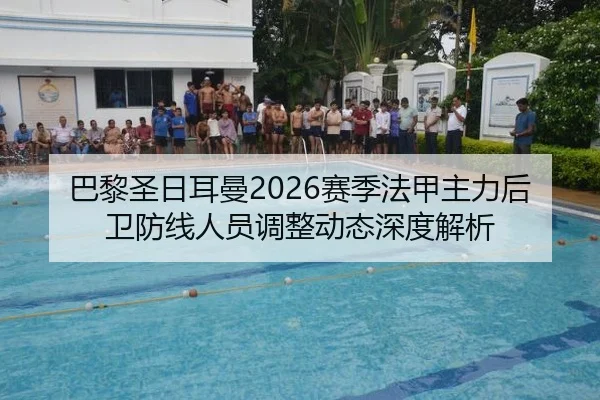 巴黎圣日耳曼2026赛季法甲主力后卫防线人员调整动态深度解析