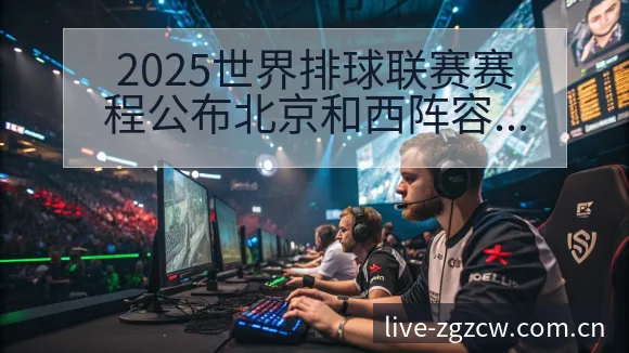 2025世界排球联赛赛程公布北京和西阵容调整影响分析数据 - 足彩