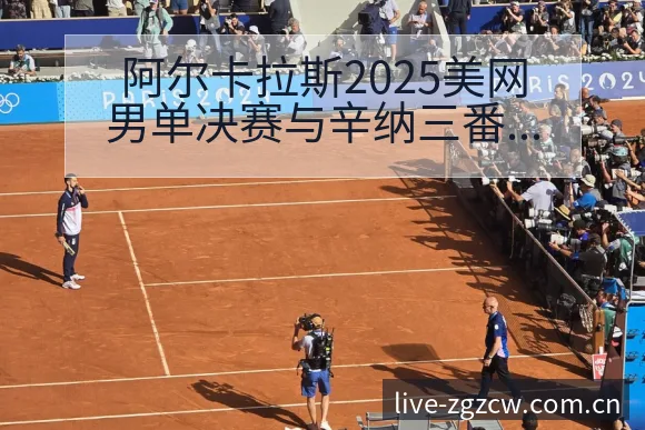 阿尔卡拉斯2025美网男单决赛与辛纳三番战签表分析全解读 - 足彩