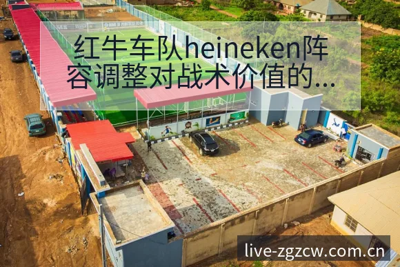 红牛车队heineken阵容调整对战术价值的深度分析 - 足彩