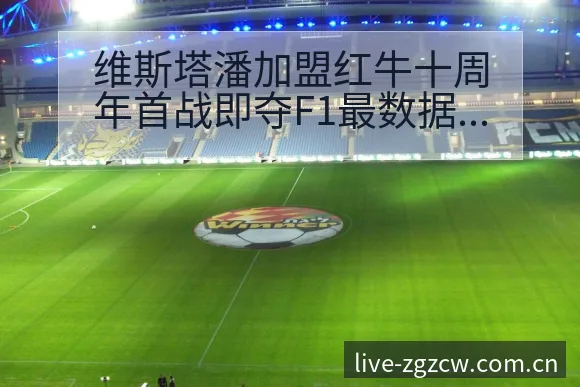 维斯塔潘加盟红牛十周年首战即夺F1最数据对比与趋势观察赛 - 足彩